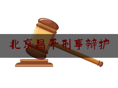 北京昌平刑事辩护（昌平刑事律师所咨询）