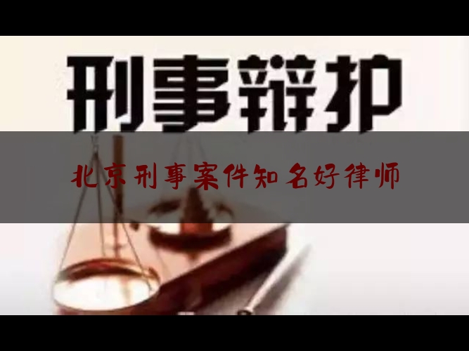 北京刑事案件知名好律师（北京刑事案件著名律师事务所）