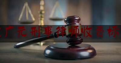 找广元刑事律师收费标准（广元最出名的律师）