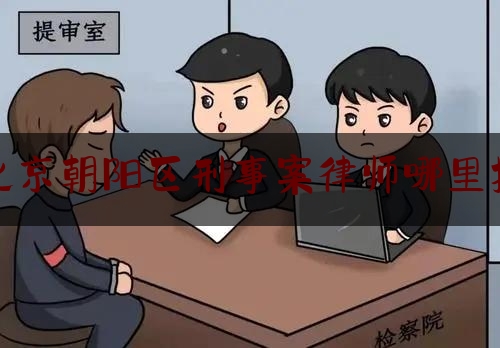 北京朝阳区刑事案律师哪里找（朝阳刑事律师所）