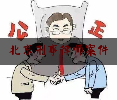 北京刑事律师案件（北京刑事律师案件最新）