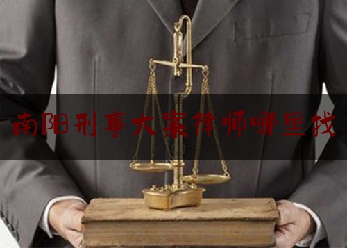 南阳刑事大案律师哪里找（南阳刑事律师排名榜）