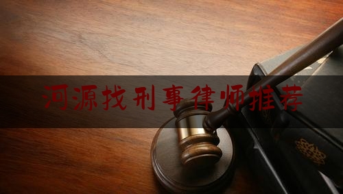 河源找刑事律师推荐（河源最有名的律师）