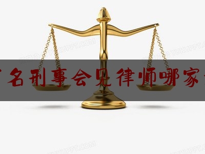 推荐看法报道:有名刑事会见律师哪家好,北京著名刑事律师排名