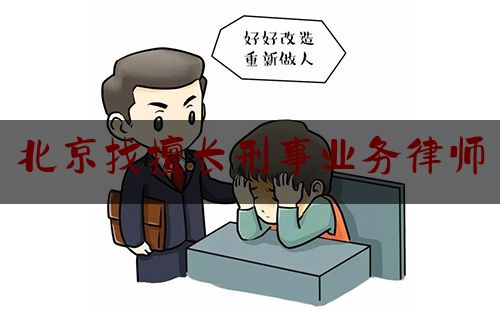 北京找擅长刑事业务律师（北京找刑事专业律师事务所）