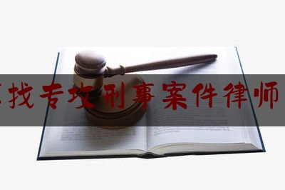 北京找专攻刑事案件律师咨询（北京专做刑案的律师事务所）