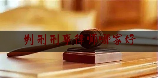 判刑刑事律师哪家好（哪个刑事律师比较好）