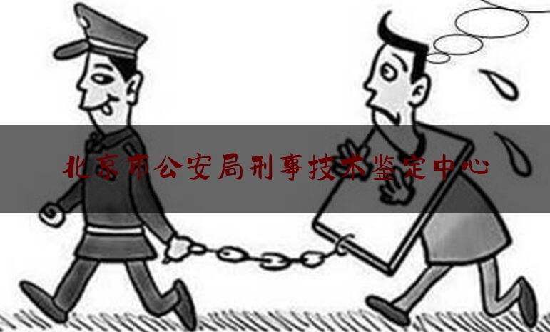 北京市公安局刑事技术鉴定中心（北京市公安局刑事侦查总队官网）