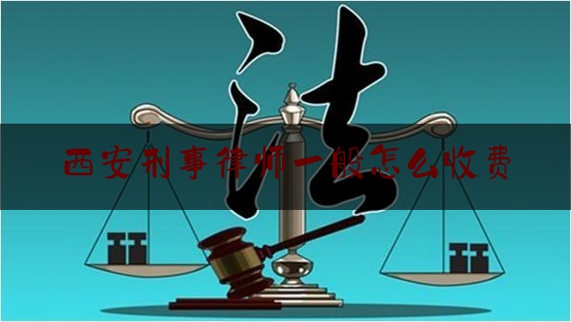 西安刑事律师一般怎么收费（西安刑事律师价格）