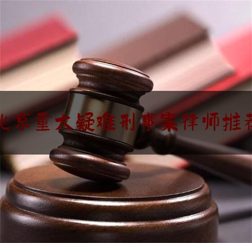 北京重大疑难刑事案律师推荐（北京最厉害的刑事案件辩护律师）