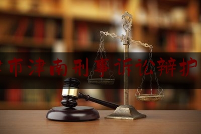 天津市津南刑事诉讼辩护律师（天津市津南刑事诉讼辩护律师名单）