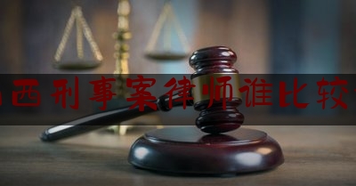 山西刑事案律师谁比较好（山西刑事律师比较好的）