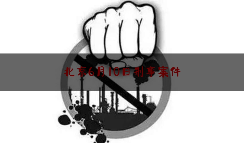 北京6月10日刑事案件（北京重大刑事案件纪实视频）