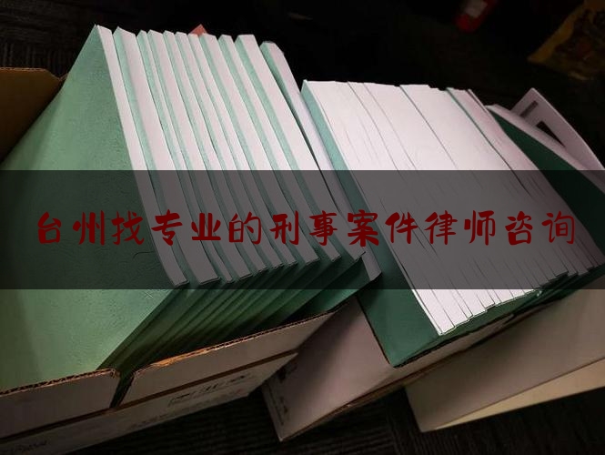 台州找专业的刑事案件律师咨询（台州找专业的刑事案件律师咨询公司）