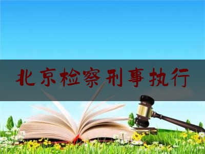 北京检察刑事执行（2020刑事执行检察部门职责）