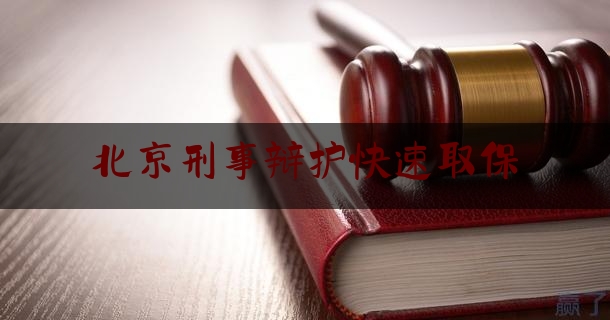 北京刑事辩护快速取保（北京刑事诉讼辩护）