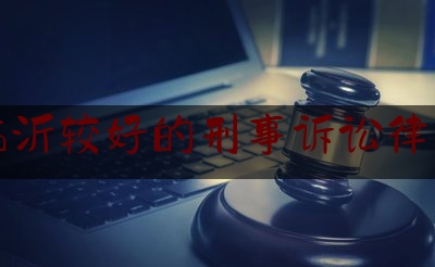 临沂较好的刑事诉讼律师（临沂厉害的刑事律师）