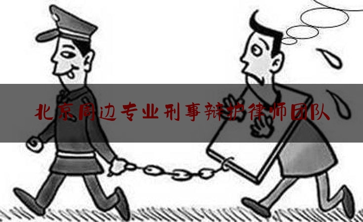 北京周边专业刑事辩护律师团队（北京周边专业刑事辩护律师团队电话）