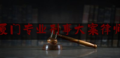 厦门专业刑事大案律师（厦门著名刑事律师）