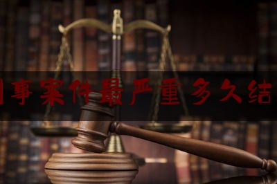 刑事案件最严重多久结束