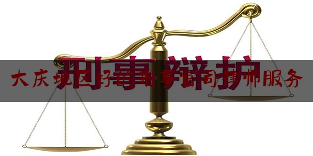 实事百科报道:大庆地区好的刑事官司律师服务,黑龙江大庆大同区