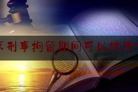 北京刑事拘留期间可以找律师吗（被刑事拘留可以找律师吗）