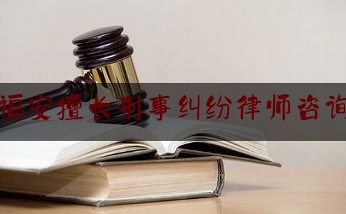 福安擅长刑事纠纷律师咨询（福安律师咨询免费）