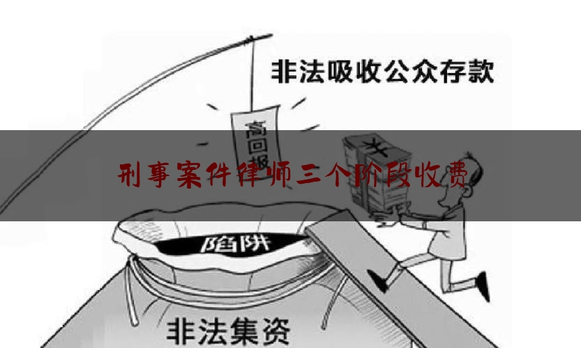 刑事案件律师三个阶段收费（刑事案件律师收费规定）