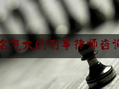 名气大的刑事律师咨询（知名的刑事案律师）