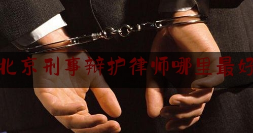 北京刑事辩护律师哪里最好（北京刑事辩护律师事务所排名）