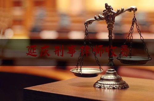 延庆刑事律师收费（刑事案件律师费用收取标准北京）