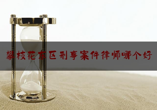 攀枝花东区刑事案件律师哪个好（攀枝花著名律师排行榜）