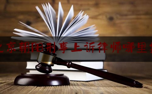 北京朝阳刑事上诉律师哪里找（朝阳区刑事律师代理）