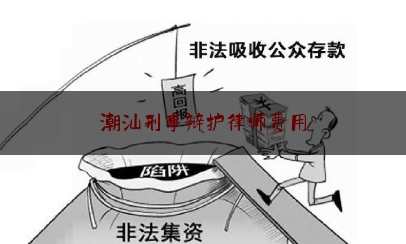 潮汕刑事辩护律师费用（潮汕刑事辩护律师费用多少钱）