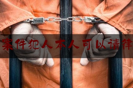 刑事案件犯人本人可以请律师吗（刑事案件犯人本人可以请律师吗）