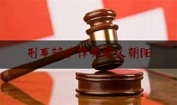 刑事辩护律师顺义朝阳（刑事律师事务所顺义）