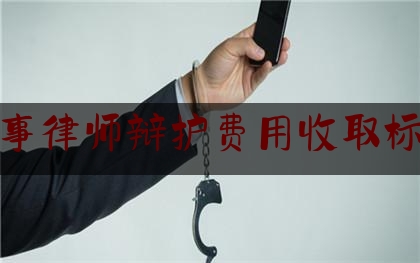 刑事律师辩护费用收取标准（刑事案辩护律师一般多少钱）