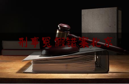 刑事冤假错案北京（刑事冤假错案的成因与防范机制研究）