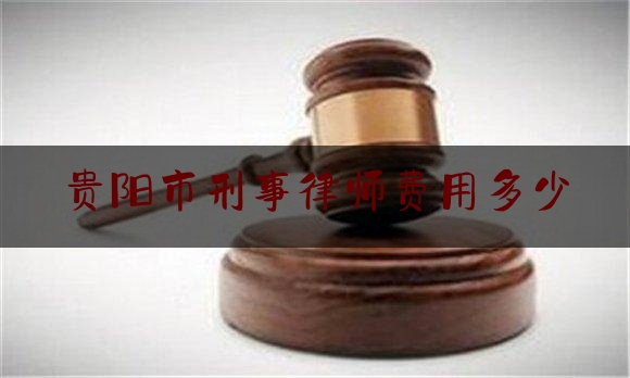 贵阳市刑事律师费用多少（贵阳刑事律师事务所）