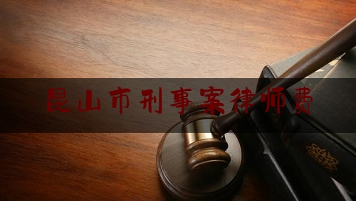 昆山市刑事案律师费（昆山刑事律师事务所）