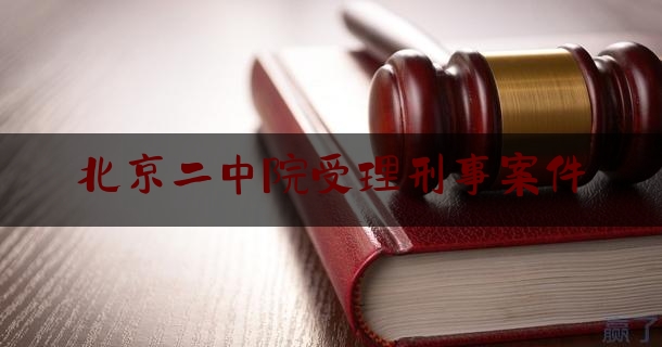 北京二中院受理刑事案件（北京二中院刑二庭庭长）