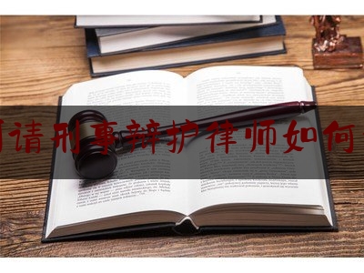 漯河请刑事辩护律师如何委托（请一个刑事案件辩护律师要多少钱）