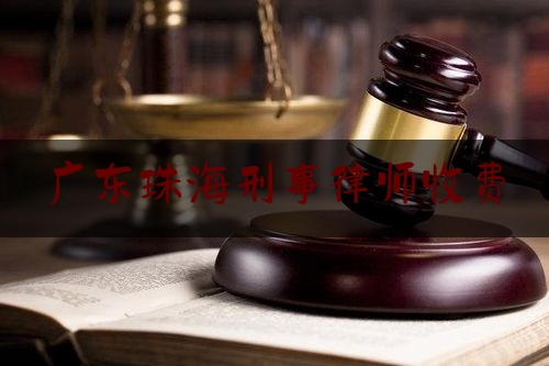 广东珠海刑事律师收费（珠海刑事案件律师）