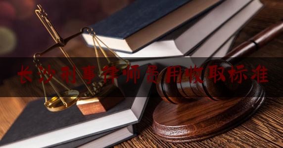 长沙刑事律师费用收取标准（长沙刑事犯罪案件律师）