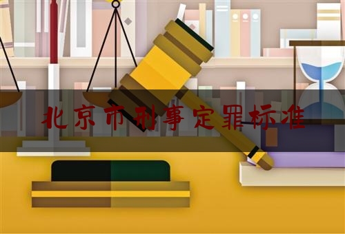 北京市刑事定罪标准（北京市常见犯罪量刑标准）