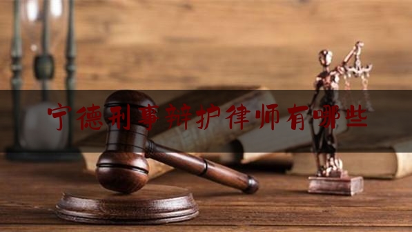 宁德刑事辩护律师有哪些（宁德刑事辩护律师有哪些公司）