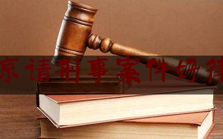 北京请刑事案件好律师（找北京刑事案件律师）