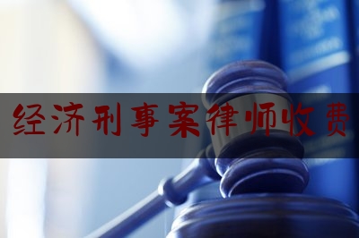 经济刑事案律师收费（经济刑事案件请律师多少钱）