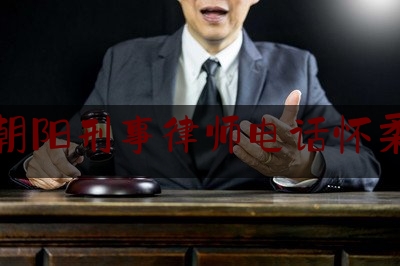 朝阳刑事律师电话怀柔（北京朝阳刑事辩护律师）