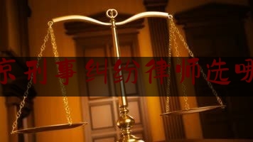 北京刑事纠纷律师选哪个（北京刑事纠纷律师事务）